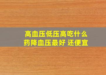 高血压低压高吃什么药降血压最好 还便宜